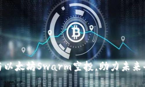 把握机会：参与以太坊Swarm空投，助力未来去中心化存储！