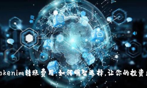 揭秘Tokenim转账费用:如何明智选择,让你的投资更高效