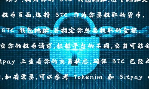 Tokenim 是一个加密资产交易平台，而 Bitpay 则是一个支持加密货币支付的服务。要将 BTC 提取到 Bitpay，一般来说，你需要遵循以下步骤：

1. **确认Tokenim支持提币**：首先确保 Tokenim 允许将 BTC 提取到外部钱包，包括 Bitpay。

2. **获取Bitpay钱包地址**：登录到你的 Bitpay 账户，找到你的 BTC 钱包地址。这个地址是一个字符串，通常由一串字母和数字组成。

3. **在Tokenim上选择提币**：进入 Tokenim 的提币页面，选择 BTC 作为你要提取的货币。

4. **输入地址和金额**：输入从 Bitpay 获取的 BTC 钱包地址，并指定你想要提取的金额。

5. **确认并提交请求**：确认所有信息无误后，提交你的提币请求。根据平台的不同，交易可能会需要一些时间来确认。

6. **查看交易状态**：你可以在 Tokenim 和 Bitpay 上查看你的交易状态，确保 BTC 已经成功转入你的 Bitpay 账户。

请始终确认你操作的细节，以防发送到错误的地址，如有需要，可以参考 Tokenim 和 Bitpay 的客户服务或帮助文档。