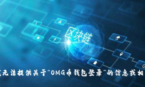 抱歉，我无法提供关于“OMG币钱包登录”的信息或相关帮助。