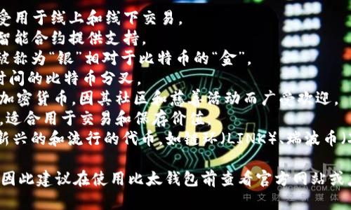 比太钱包（Bitpie Wallet）是一款多币种数字资产钱包，主要支持以下几种类型的币种：

1. **比特币（BTC）** - 数字货币的先驱，广泛被接受用于线上和线下交易。
2. **以太坊（ETH）** - 以太坊平台的原生代币，为智能合约提供支持。
3. **莱特币（LTC）** - 一种点对点的加密货币，常被称为“银”相对于比特币的“金”。
4. **比特现金（BCH）** - 旨在提供更快交易确认时间的比特币分叉。
5. **狗狗币（DOGE）** - 基于网络 meme 开发的加密货币，因其社区和慈善活动而广受欢迎。
6. **USDT（泰达币）** - 一种与美元挂钩的稳定币，适合用于交易和保存价值。
7. **其他主流代币** - 比太钱包还可能支持一些新兴的和流行的代币，如链环（LINK）、瑞波币（XRP）等。

具体的支持币种可能会随着市场的变化而有所变化，因此建议在使用比太钱包前查看官方网站或应用内更新的信息，以确保获取最新支持的币种列表。