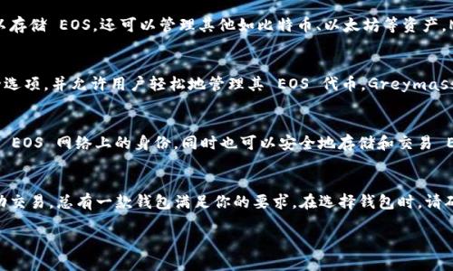 EOS 是一种区块链平台，使用专门的数字钱包来存储和管理 EOS 代币。下面是一些流行的 EOS 钱包选项：

1. Scatter 钱包
Scatter 是一个非常受欢迎的 EOS 钱包，它提供了强大的安全性和用户友好的界面。用户可以通过 Scatter 钱包来管理他们的 EOS 资产，同时还能方便地连接到支持 EOS 的去中心化应用（DApp）。Scatter 还支持多种其他区块链，增强了其功能性和灵活性。

2. Anchor 钱包
Anchor 是另一个广受欢迎的 EOS 钱包，特别适合开发者和重度用户。它提供了高级功能，包括对签名和密钥管理的支持。Anchor 钱包的设计旨在提供高效的用户体验，同时确保资金的安全性和隐私。

3. EOS Lynx 钱包
对于手机用户而言，EOS Lynx 是一款出色的移动钱包。它的界面现代而简洁，适合在手机上进行快速交易。用户可以轻松管理资金，并且通过内置的 DApp 浏览器访问多种去中心化应用。

4. Math Wallet
Math Wallet 是支持多种区块链的钱包，包括 EOS。它提供用户友好的界面和丰富的功能，用户不仅可以存储 EOS，还可以管理其他如比特币、以太坊等资产。Math Wallet 的一大特色是它的内置 DApp 浏览器，方便用户随时访问各类 DApp。

5. Greymass钱包
Greymass Wallet 是一个优秀的桌面钱包，专为高安全性和用户体验而设计。它为用户提供了多种安全选项，并允许用户轻松地管理其 EOS 代币。Greymass 适合那些需要高度安全性但又希望拥有良好用户体验的用户。

6. EOSIO身份钱包
EOSIO身份钱包是官方推出的选择，集成了身份管理和代币存储功能。用户可以使用这个钱包来管理其在 EOS 网络上的身份，同时也可以安全地存储和交易 EOS 代币。它的设计理念注重用户的身份安全，适合需要关注隐私的用户。

总结
选择适合的 EOS 钱包取决于个人的需求和使用习惯。无论是需要高安全性、用户友好性，还是简单的移动交易，总有一款钱包满足你的要求。在选择钱包时，请确保选择信誉良好的选项，并始终保持你的私钥安全，避免在不安全的环境中进行交易。

通过以上介绍，用户可以根据自己的需求选择合适的 EOS 钱包，确保安全、便捷地管理自己的数字资产。