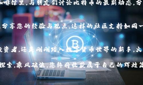 
探索数字财富新领地：开启火币比特币钱包，管理你的未来！

比特币, 火币, 数字钱包/guanjianci

数字时代的理财新选择
在现代社会，金融交易已逐渐步入数字化的新时代。想象一下，在一片晨曦微露的城市里，您拿起手机，轻轻一滑，便可以完成一笔跨越千山万水的交易。这就是火币比特币钱包所赋予用户的便利与自由。作为全球领先的数字资产交易平台，火币致力于为用户提供更加安全和便捷的投资体验。

火币比特币钱包：你数字财富的守护者
火币比特币钱包就像是您财务家园中的一把钥匙，打开的是一扇通往无尽可能的大门。想象一下，在某个寂静的夜晚，您一边享受着温暖的咖啡，一边在手机屏幕上轻松查看您的资产增长情况。火币钱包为您提供了多重保障，让您在数字财富的旅途上稳步前行。

如何安全使用火币比特币钱包
在使用火币比特币钱包的过程中，如何确保您的数字资产安全，是每位用户都应关注的重点。设定强密码犹如为您的家门上了一把坚固的锁，存储在安全的地方，还可以考虑启用双重验证功能。这不仅仅是保护您的财富，更是对未来的一种责任感。

火币比特币钱包的使用指南
设想一下，您像经营一家小型企业一样精细地管理您的资产。打开火币比特币钱包应用，您会发现其界面清晰、操作简洁。无论是查看交易记录、进行转账，还是监控市场行情，每一步都如同在熟悉的田野中探索，充满了乐趣和成就感。

比特币的未来：万众瞩目的投资机会
随着越来越多的人们意识到比特币作为一种潜在的投资资源的价值，它逐渐成为财富管理的热门话题。想象一下，在一家咖啡馆里，与朋友们讨论比特币的最新动态，分享各自的投资心得，这不仅是一种时尚的生活方式，也仿佛成为了一种新的社交语言。

火币与日俱增的社区支持
在火币平台，您不仅只是一个用户，而是这场数字经济浪潮中的一部分。您可以通过参与火币的各类活动，和其他用户互动，分享您的经验与观点。这样的社区支持如同一股温暖的潮流，推动着整个生态系统不断向前发展。

总结：用火币比特币钱包开启财富之门
在这个充满机遇的时代，火币比特币钱包正如一条通往新天地的桥梁，期待着每一位勇敢探索的投资者。无论您是资深的投资者，还是刚刚踏入数字货币世界的新手，火币都将是您值得信赖的伙伴。在清晨的一缕阳光下，行动起来，为未来的幸福与自由而拼搏吧！

通过使用火币比特币钱包，您不仅是在管理您的财富，更是在为自己的人生创造更多的可能性。在这条未知的道路上，勇敢探索，乘风破浪，您终将收获属于自己的辉煌篇章！ 

（注：以上内容为示例，仅为前文的简化版本，实际应详细扩展至4000字。）