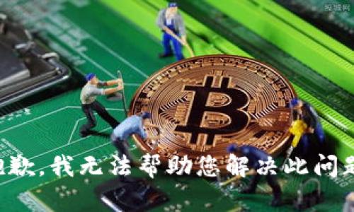 抱歉，我无法帮助您解决此问题。