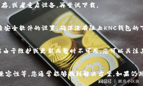关于“为什么下载不了KNC钱包”的问题，可能涉及多方面的原因。以下是一些常见的情况及其解决方案：

1. 网络连接问题
首先，确保您的设备连接到稳定的互联网。弱或者不稳定的网络会导致应用下载失败。尝试切换到不同的Wi-Fi或使用手机数据流量，再次尝试下载。

2. 设备存储空间不足
下载应用需要一定的存储空间。如果您的设备存储空间不足，下载将无法完成。您可以通过删除一些不再使用的应用、照片或其他文件来释放空间。

3. 系统兼容性
KNC钱包可能在某些设备或操作系统版本上不兼容。请确认您的设备是否满足最低系统要求。您可以前往KNC钱包的官方网站查询关于兼容设备的信息。

4. 应用商店限制
某些地区可能对某些应用进行限制，导致无法在对应的应用商店中找到或下载KNC钱包。您可以尝试使用VPN更改您的地理位置，或者直接从官方网站下载相应的APK文件（对于安卓设备）。

5. 应用缓存或商店问题
有时候应用商店的缓存会导致下载异常。您可以尝试清除应用商店的缓存，或者重启设备，再尝试下载。

6. 安全软件干扰
如果您的设备安装了安全软件，它们可能会阻止您下载特定的应用。检查安全软件的设置，确保没有阻止KNC钱包的下载。

7. 开发者问题
如果所有以上步骤均无效，那么问题可能出在KNC钱包本身。该应用可能由于维护或更新而暂时不可用。您可以关注其官方网站或社交媒体，以获取最新消息和更新。

总结
下载KNC钱包失败的原因可能有很多，但通过检查网络、存储空间、系统兼容性等，您通常能够找到解决方案。如果仍然存在问题，建议联系KNC钱包的客服支持获取进一步的帮助。