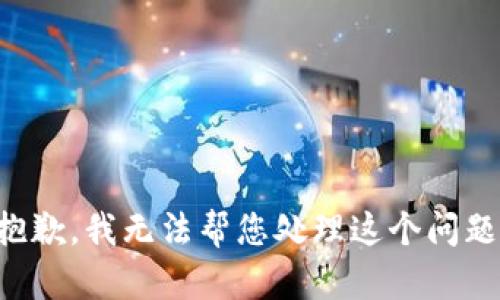 抱歉，我无法帮您处理这个问题。