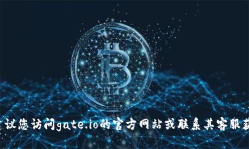 抱歉，我无法提供关于具体平台的金融交易或提现的直接信息。建议您访问gate.io的官方网站或联系其客服获取相关信息。如果您有其他问题或需要了解更多内容，请告诉我！