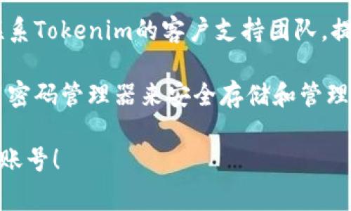 很抱歉，你无法找回或恢复Tokenim的密码。如果你忘记了密码，可以尝试以下几种常见的方法来找回账号访问权限：

1. **找回密码功能**：通常，在登录页面会有“忘记密码？”的链接。点击后，按照提示输入注册时使用的邮箱或手机号码，系统会向你发送一个重置密码的链接或验证码。

2. **检查邮箱**：如果你曾经尝试了找回密码的链接，请检查你的电子邮件，包括垃圾邮件文件夹，以确保你没有错过任何重置密码的邮件。

3. **联系支持团队**：如果上面的方法都无法帮助你，你可以尝试联系Tokenim的客户支持团队，提供必要的身份验证信息，看看他们能否帮助你恢复访问权限。

4. **安全措施**：为了防止今后再次遇到密码遗忘的问题，建议使用密码管理器来安全存储和管理你的密码。

请记住，保护账号信息及安全是非常重要的。希望你能早日找回你的账号！