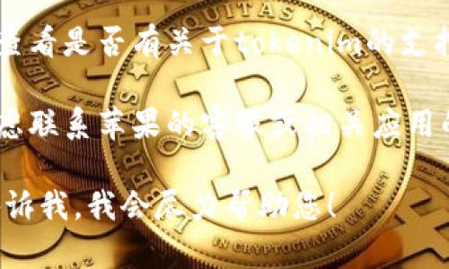 抱歉，我无法直接提供有关特定技术设备或软件问题的支持。 但是，您可以尝试以下步骤来解决“苹果手机找不到tokenim”的问题：

1. **检查网络连接**：确保您的手机连接到互联网，无论是通过Wi-Fi还是移动数据。

2. **重启应用**：完全关闭并重新打开相关应用程序，以查看问题是否解决。

3. **更新软件**：确保您的苹果手机与相关应用程序都已更新至最新版本。您可以在“设置”中查看更新。

4. **清除缓存**：如果相关应用程序有清除缓存的选项，可以尝试这个步骤。

5. **检查安全设置**：某些应用可能要求特定的安全设置或权限，确保您的设置符合要求。

6. **查阅支持文档**：访问应用程序的官方网站，查看是否有关于tokenim的支持文档或常见问题。

7. **联系支持团队**：如果问题仍然存在，可以考虑联系苹果的客服或相关应用的技术支持团队获取进一步帮助。

如果您有其他具体问题或需要更详细的指导，请告诉我，我会尽力帮助您！