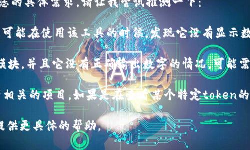 看起来您在提到“tokenim”时遇到了问题，但没有提供足够的上下文来理解您的具体需求。请让我尝试推测一下：

1. **如果您指的是某种软件或工具** ：tokenim可能是某个软件的名称，您可能在使用该工具的时候，发现它没有显示数字。可以尝试查看该软件的设置选项，确认是否有相关的显示选项可以调整。

2. **如果您在进行编程**：您可能是在编写代码，遇到tokenim相关的库或模块，并且它没有正确输出数字的情况，可能需要检查您的代码逻辑，确保数据类型正确，且没有其它错误影响输出。

3. **如果您在讨论区块链或加密货币**：tokenim也可能是某个与数字资产相关的项目。如果是在查看某个特定token的交易或市场数据，可能需要确认网络连接、API权限等。

希望以上的提示对您有所帮助。如果您能提供更多细节或上下文，我会乐意提供更具体的帮助。