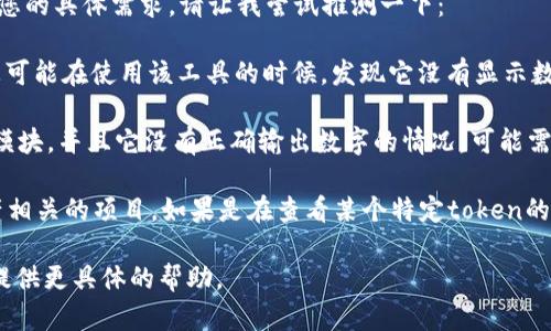 看起来您在提到“tokenim”时遇到了问题，但没有提供足够的上下文来理解您的具体需求。请让我尝试推测一下：

1. **如果您指的是某种软件或工具** ：tokenim可能是某个软件的名称，您可能在使用该工具的时候，发现它没有显示数字。可以尝试查看该软件的设置选项，确认是否有相关的显示选项可以调整。

2. **如果您在进行编程**：您可能是在编写代码，遇到tokenim相关的库或模块，并且它没有正确输出数字的情况，可能需要检查您的代码逻辑，确保数据类型正确，且没有其它错误影响输出。

3. **如果您在讨论区块链或加密货币**：tokenim也可能是某个与数字资产相关的项目。如果是在查看某个特定token的交易或市场数据，可能需要确认网络连接、API权限等。

希望以上的提示对您有所帮助。如果您能提供更多细节或上下文，我会乐意提供更具体的帮助。