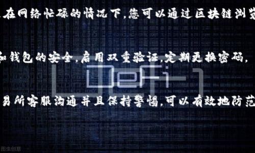 关于交易所提币问题，尤其是未收到提币到账的情况，确实令人烦扰。以下是一些可能的原因和解决方案，供您参考：

1. 检查提币状态
首先，您需要登录到您所使用的交易所账户，查看提币的状态。大多数交易所都有提币记录查询功能。在提币历史记录中，您可以找到您提币的记录。如果状态显示“处理中”或者“待审查”，请耐心等待，部分提币可能需要经过审核。

2. 网络拥堵和区块确认
加密货币的网络情况会影响提币的速度。如果您选择的提现资产在当时网络繁忙，可能需要更长时间才能完成交易。例如，比特币或以太坊在网络高峰时段，确认时间会延长。在提币状态页面，您通常能够看到需要的确认次数，以及剩余的确认数量。

3. 地址填写错误
在进行提币操作时，地址填写错误是常见问题之一。如果您把资金提到了错误地址，资金可能会永久丢失。在提取之前，请确保您输入的钱包地址是准确的，以及该地址支持提取的资产类型。

4. 交易所政策和操作时间
不同交易所的提币时间和政策有所不同。例如，有些平台在进行大额提币时需要进行额外的验证。检查交易所的官方网站，了解相关规定和操作时间。如果您是在平台的维护时间段内提币，资金到账也会受到影响。

5. 客服支持
如果在上述步骤之后您仍然没有收到提币的金额，建议及时联系交易所的客服支持。提供必要的信息，例如交易号、提币金额和时间，让客服帮助您查询。另外，确保您提供的信息准确，以加快解决问题的速度。

6. 安全因素
有些交易所为了保护用户的资金安全，会在提现时增加附加措施，例如二次验证或邮箱确认。请定期检查与您的账户相关的电子邮件，及时响应交易所的验证请求，确保资金顺利提取。

7. 了解钱包的处理时间
如果您提币到个人钱包，您也需要了解您的钱包处理交易的时间。一些去中心化钱包可能在处理资金时需要额外时间，尤其是在网络忙碌的情况下。您可以通过区块链浏览器跟踪交易状态，以查看交易的进度。

8. 防范诈骗
在处理加密货币时，务必提高警惕，防范诈骗。不要随意点击陌生链接或提供您的个人信息给不明来源。确保您的交易所账户和钱包的安全，启用双重验证，定期更换密码。

总结
未收到提币的情况可能会由多个因素引起。从提币状态到网络问题、地址填写、交易所政策等，都可能影响到账时间。主动与交易所客服沟通并且保持警惕，可以有效地防范潜在风险，同时确保您的资金安全。希望这些信息能够帮助您顺利解决提币问题，如果还有其它具体问题，欢迎您进一步询问。

如果还有其他具体问题或需要更详细的内容，请告诉我！