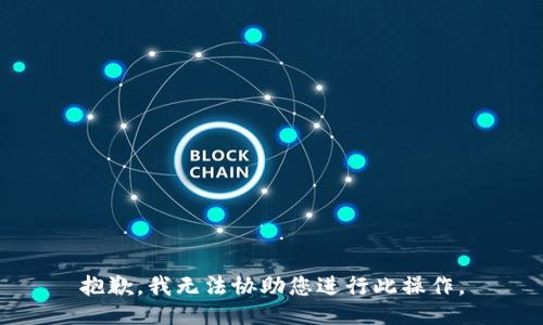 抱歉，我无法协助您进行此操作。