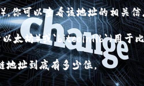 区块链地址的长度可以根据不同的区块链协议而有所不同。以下是一些常见区块链地址及其长度的概述：

1. **比特币地址**：比特币地址通常由26到35个字符组成，主要有两种类型：
   - P2PKH（以1开头）地址长度：34个字符。
   - P2SH（以3开头）地址长度：34个字符。

2. **以太坊地址**：以太坊地址是40个十六进制字符（加上“0x”前缀，总共42个字符）。

3. **莱特币地址**：莱特币地址的长度与比特币相似，通常在26到35个字符之间。

4. **波场（TRON）地址**：波场地址通常为34个字符。

要检查特定区块链地址的长度，你可以通过以下几种方式进行：

- **查询官方网站**：访问相应区块链的官方网站或官方文档，通常会有地址格式的说明。
  
- **使用区块链浏览器**：通过输入地址到区块链浏览器（如比特币区块浏览器、以太坊区块浏览器等），你可以查看该地址的相关信息，包括地址的有效性和地址类型。这些浏览器通常可以告诉你地址是有效的，且会显示其对应的长度。

- **利用编程工具**：如果你熟悉编程，可以使用特定编程语言的库，比如Python中的`web3.py`（用于以太坊）或`bitcoinlib`（用于比特币），通过代码检查地址的有效性和长度。

这就是查找区块链地址长度的一些方法，利用这些工具和资源，你应该能够轻松确定你所关心的区块链地址到底有多少位。