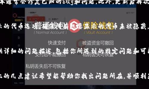 如果你的tokenim钱包里没有显示某些资产或者交易记录，可能是由于以下几种原因。下面将详细介绍可能的原因以及相应的解决方案。

1. 网络问题
有时候，网络不稳定或者连接中断可能导致钱包无法加载资产信息。请检查你的互联网连接，确保设备能够顺畅地访问网络。试着重新连接Wi-Fi或切换到移动数据，再次打开tokenim钱包看是否能够显示你的资产。

2. 钱包同步问题
tokenim钱包可能需要时间来同步区块链数据，特别是如果你星际以来没有使用钱包。此时，请耐心等待，通常情况下，钱包会在几分钟内完成同步。如果长时间没有变化，可以尝试关闭钱包应用并重新打开。

3. 钱包地址错误
如果你是通过导入私钥或助记词恢复的钱包，确保输入的助记词或私钥是准确无误的。一个字母或数字的错误都可能导致无法访问到你的资产。如果你使用的是多个钱包地址，请确认你查看的是正确的地址。

4. 资产未在支持的链上
某些代币或资产可能并未在tokenim所支持的链上。如果你在其他平台获得了资产，但这些资产并未被tokenim钱包支持，你需要查看你持有的代币是否兼容。可以通过tokenim的官方网站或客服了解支持的代币和链的信息。

5. 钱包版本问题
确保你使用的是tokenim钱包的最新版本。如果钱包有更新，建议及时更新至最新版本。新版本通常会修复已知的bug和问题。此外，更新后再次登录钱包，查看资产是否能够正常显示。

6. 代币隐藏设置
在某些情况下，tokenim钱包的设置可能使某些代币被隐藏。你可以在钱包的设置中查看显示的代币选项，确保所有想要显示的代币未被隐藏。如果需要，手动添加代币也可以解决显示问题。

7. 访问官方网站或联系支持
如果以上方法都无法解决问题，建议访问tokenim的官方网站或者联系他们的客户支持。提供详细的问题描述，包括你所遇到的特定问题和可能的错误信息，这样他们的支持团队能够更快地提供帮助。

总结
tokenim钱包里资产不显示可能是由多种原因造成的，从网络问题到钱包设置都有可能。以上的几点建议希望能帮助你找出问题所在，并顺利显示你的资产。记得保持钱包的安全性，定期备份你的助记词和私钥，确保你的数字资产安全。