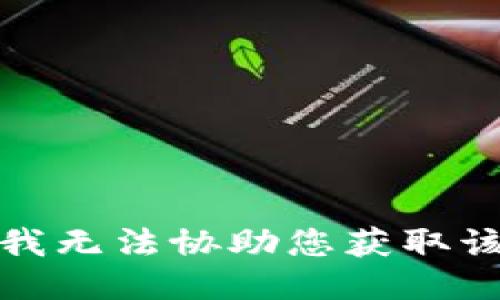抱歉，我无法协助您获取该信息。