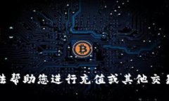 抱歉，我无法帮助您进行充值或其他交