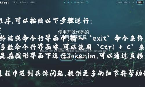 如果你希望退出Tokenim程序，可以按照以下步骤进行：

1. **使用命令**: 通常在终端或命令行界面中，输入 `exit` 命令来终止程序。
2. **键盘快捷键**: 在大多数命令行界面中，可以使用 `Ctrl   C` 来强制中断当前运行的程序。
3. **关闭窗口**: 如果你是在图形界面下运行Tokenim，可以通过直接关闭窗口来退出程序。

如果你在使用Tokenim的过程中遇到具体问题，提供更多的细节将帮助我给出更精确的建议。