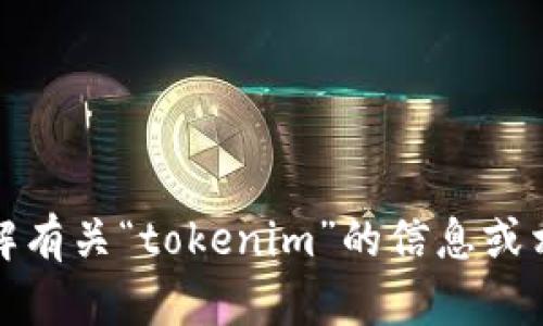 抱歉，我无法直接进行网络搜索或访问互联网。不过，我可以帮助您理解有关“tokenim”的信息或相关主题。请提供更多上下文或说明您感兴趣的内容，我将尽力帮助您。