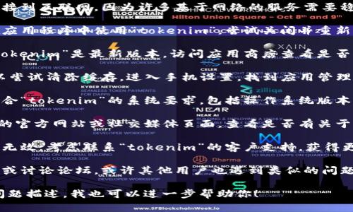 如果你在使用“tokenim”时遇到问题，这里有几种可能的解决方案可以尝试：

1. **检查网络连接**：确保你的设备连接到互联网，因为许多基于网络的服务需要稳定的网络。

2. **重新启动应用程序**：如果你是在应用程序中使用“tokenim”，尝试关闭并重新启动应用程序，以查看是否能解决问题。

3. **更新应用程序**：确保你使用的“tokenim”是最新版本。访问应用商店查看是否有更新。

4. **清除缓存**：如果是手机应用，可以尝试清除缓存。进入手机设置，找到应用管理，然后选择“tokenim”进行清理。

5. **检查系统要求**：确保你的设备符合“tokenim”的系统要求，包括操作系统版本等。

6. **查看官方支持**：访问“tokenim”的官方网站或社交媒体页面，查看是否有关于服务中断或故障的通知。

7. **联系客户支持**：如果上述步骤都无效，考虑联系“tokenim”的客户支持，获得更专业的帮助。

8. **社区论坛**：查看相关的用户社区或讨论论坛，或许其他用户也遇到类似的问题并分享了解决方案。

如果你能提供更多具体的错误信息或问题描述，我也可以进一步帮助你！