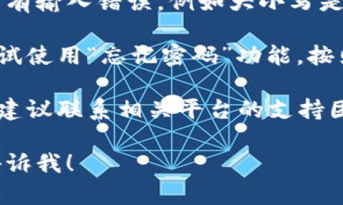 抱歉，你似乎遇到了与token或密码相关的问题。请提供更多细节，以便我能更好地帮助你。具体来说，你可以尝试以下步骤：

1. **确认输入信息**：确保你的token或密码没有输入错误，例如大小写是否正确，是否有多余的空格等。

2. **重置密码**：如果你一直无法登录，可以尝试使用“忘记密码”功能，按照指示重置密码。

3. **联系支持**：如果上述方法不能解决问题，建议联系相关平台的支持团队，以获得直接帮助。

如果你还有其他问题或需要进一步的帮助，请告诉我！