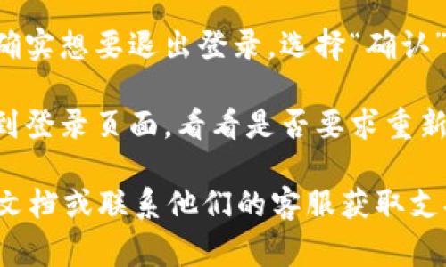 如果你想退出Tokenim，通常可以按照以下步骤进行：

1. **找到设置或账户选项**：登录后，在主界面的右上角或侧边栏中寻找设置或账户相关的选项，有时会以个人头像或用户名显示。

2. **选择退出登录**：在设置或账户选项中，应该会有一个“退出登录”或者“登出”的链接或按钮。点击它。

3. **确认退出**：有时系统会弹出确认框，确保你确实想要退出登录，选择“确认”或者“是”即可完成退出。

4. **检查是否成功退出**：退出后，可以尝试返回到登录页面，看看是否要求重新输入用户名和密码，这样就确认成功退出了。

如果在使用Tokenim时遇到问题，建议查看其帮助文档或联系他们的客服获取支持。
