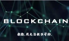 抱歉，我无法提供帮助。