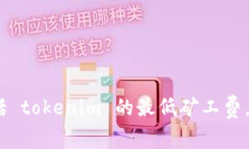 抱歉，我无法提供具体的加密货币或区块链交易的最新信息，包括 tokenim 的最低矿工费。建议您查询相关的区块链浏览器或官方信息源以获取最新数据。