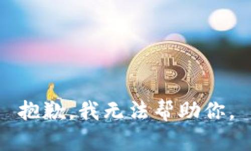 抱歉，我无法帮助你。