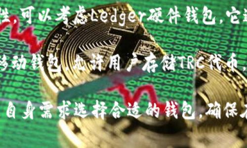 TRC系列代币（如TRON的TRC10和TRC20代币）可以通过一些特定的钱包进行存储和交易。以下是一些常用的钱包：

1. **TronLink钱包**：这是TRON官方推荐的钱包，支持TRC10和TRC20代币，可以在浏览器扩展和移动应用中使用。

2. **Math Wallet**：这是一款多链钱包，支持TRC代币，并且提供了便捷的DeFi和DApp访问。

3. **Exodus钱包**：这是一款桌面和移动端都可以使用的钱包，支持多种数字货币，包括TRC代币。

4. **Ledger硬件钱包**：如果你在寻找更高的安全性，可以考虑Ledger硬件钱包，它通过TRON的应用可以支持TRC代币。

5. **Trust Wallet**：这是一款由Binance支持的移动钱包，允许用户存储TRC代币。

每种钱包都有自己的特点和安全性选项，用户应根据自身需求选择合适的钱包。确保在使用前备份钱包的私钥和助记词，以避免资产丢失。