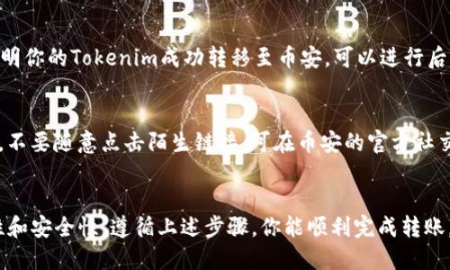 将Tokenim转移到币安的具体步骤如下：

第一步：了解Tokenim和币安支持的交易对
在转移之前，确保你想要转移的Tokenim是币安所支持的币种。在币安的官方网页上，查找相关的交易对信息，以确认Tokenim可以顺利转入并进行交易。这一步是确保你的资产安全的重要措施。

第二步：准备你的币安账户
如果你还没有币安账户，首先需要注册一个。在这一步骤中，确保使用强密码并开启双重身份验证（2FA），以增强账户安全性。对于已有账户的用户，确保你的身份信息已经完成验证，以便顺利进行交易。

第三步：获取币安的Tokenim充值地址
登录币安后，找到“钱包”选项，再选择“充值”。在搜索框中输入Tokenim，确认选择正确的Tokenim币种。在币安生成的充值地址中，复制这串字母和数字组合，它是你接收Tokenim的唯一地址。

第四步：在你的Tokenim钱包中进行转账
打开你的Tokenim钱包，找到你要转移的Tokenim。在转账操作中，粘贴刚才复制的币安充值地址，并输入想要转移的Tokenim数量。在确认所有信息无误后，进行确认交易。请注意，确保你有足够的网络交易费用来完成转账。

第五步：等待确认交易
完成转账后，你需要等待区块链网络的确认。这个过程可能会因网络拥堵而有所延迟。你可以在你的Tokenim钱包中查看交易状态，直到交易完成。

第六步：确认Tokenim到达币安钱包
转账完成后，登录币安账户，在“钱包”中检查Tokenim的余额。当你看到余额更新了，就说明你的Tokenim成功转移至币安，可以进行后续的交易或投资。

第七步：安全注意事项
在整个转账过程中，确保你不要泄露自己的钱包私钥及密码。同时，提防网络钓鱼和诈骗，不要随意点击陌生链接。可在币安的官方社交媒体渠道上获取最新消息，增加对安全风险的认知。

总结
将Tokenim转移到币安的过程并不复杂，但每个步骤都需要仔细谨慎，确保信息的准确性和安全性。遵循上述步骤，你能顺利完成转账，享受在币安进行的便捷交易体验。
