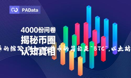 数字货币的简称通常是“数字币”或“加密币”。在国际范围内，常用“Crypto”作为数字货币的缩写。例如，比特币的简称是“BTC”，以太坊的简称是“ETH”等。在具体的交流或文章中，您可以根据上下文选择合适的简称来使用。 

如果您有其他方面的问题或需要更详细的信息，请告诉我！