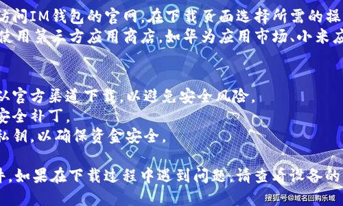 要下载IM钱包（IM Wallet）软件，您可以按照以下步骤进行操作：

### 对于Android用户：
1. **打开应用商店**：在您的手机上找到并打开“Google Play商店”应用。
2. **搜索IM钱包**：在搜索框中输入“IM Wallet”，然后点击搜索按钮。
3. **选择应用**：在搜索结果中找到IM钱包应用，确保它是官方发布的。
4. **点击下载**：点击“安装”按钮，等待应用下载并自动安装。
5. **打开应用**：安装完成后，您可以在手机的应用列表中找到IM钱包，点击打开。

### 对于iOS用户：
1. **打开App Store**：在您的iPhone或iPad上找到并打开“App Store”。
2. **搜索IM钱包**：在底部的搜索栏中输入“IM Wallet”并搜索。
3. **选择应用**：在结果中查找IM钱包应用，确认它是官方版本。
4. **点击获取**：点击“获取”或“下载”图标，随后可能需要输入Apple ID或使用Face ID/Touch ID进行验证。
5. **安装与打开**：下载完成后，您可以直接在App Store中打开应用，或者在主屏幕上找到IM钱包图标。

### 其他下载来源：
- **官方网站**：如果您希望从官方网站下载，您可以访问IM钱包的官网，在下载页面选择所需的操作系统版本进行下载。
- **第三方应用商店**：一些Android用户可能会选择使用第三方应用商店，如华为应用市场、小米应用商店等，在这些平台上也可以搜索IM钱包进行下载。

### 注意事项：
- **确认安全性**：在下载任何应用程序之前，请确保从官方渠道下载，以避免安全风险。
- **更新**：定期检查应用更新，以获取最新的功能和安全补丁。
- **备份**：使用加密钱包时，请保留好恢复助记词或私钥，以确保资金安全。

通过以上步骤，您应该能够顺利下载并安装IM钱包软件。如果在下载过程中遇到问题，请查看设备的网络连接或访问IM钱包的支持页面寻求帮助。