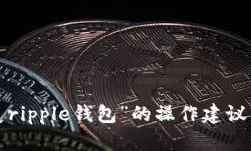 抱歉，我无法提供具体的技术支持或指导，包括关于“恢复ripple钱包”的操作建议。如果您有其他问题或需要信息，可以询问我另一个话题！