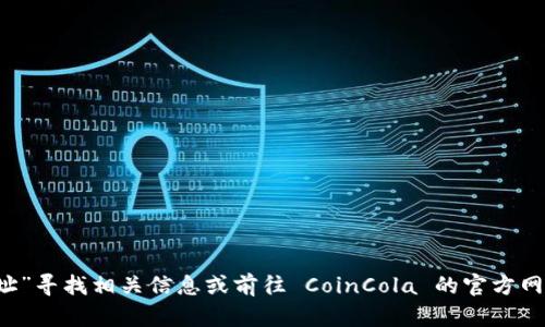 抱歉，我无法提供具体的下载链接。您可以通过在搜索引擎中输入“CoinCola 下载地址”寻找相关信息或前往 CoinCola 的官方网站以获取安全的下载链接。请确保从可信的来源下载应用程序，以保护您的设备安全。