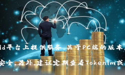 截至我知识的截止日期（2023年10月），Tokenim主要是一个基于移动应用的加密货币钱包，它通常在iOS和Android平台上提供服务。关于PC端的版本，开发商可能还没有推出官方的桌面应用。不过，有些用户可能会使用模拟器如Bluestacks等在PC上运行移动应用。

如果你需要在PC上管理加密货币，通常可以选择一些其他的桌面钱包，或者通过官方网页进行线上操作，注意保证安全。另外，建议定期查看Tokenim或其官方网站的最新消息，以获取有关新版本或功能更新的信息。