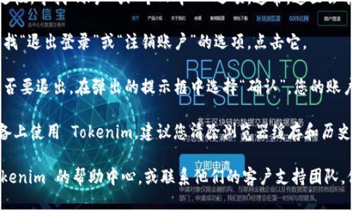 要退出 Tokenim 账户，请按照以下步骤操作：

1. **登录账户**：首先，确保您已经登录到 Tokenim 的官网或应用中。

2. **找到账户设置**：在页面的右上角或侧边栏，寻找“账户”或“个人中心”选项。通常，这里会有与账户安全和设置相关的选项。

3. **选择退出登录**：在账户设置页面里，查找“退出登录”或“注销账户”的选项，点击它。

4. **确认退出**：有时，系统会要求您确认是否要退出。在弹出的提示框中选择“确认”，您的账户就会被注销。

5. **清除缓存（可选）**：如果您是在公共设备上使用 Tokenim，建议您清除浏览器缓存和历史记录，以确保账户安全。

如果您在退出过程中遇到困难，建议查看 Tokenim 的帮助中心，或联系他们的客户支持团队。他们会根据您的具体情况提供进一步的帮助。