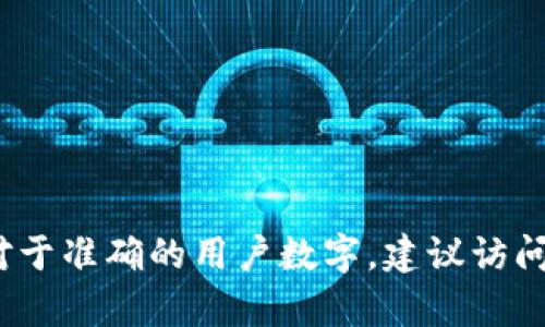 截至我的知识截止日期在2023年10月，Tokenim 的用户数量并没有公开的、具体的统计数据。Tokenim 是一个相对较新的平台，因此用户数量可能不断变化。对于准确的用户数字，建议访问 Tokenim 的官方网站或相关的社交媒体渠道获取最新的信息和动态。如果你对 Tokenim 的功能或其他方面有兴趣，我可以为你提供一些相关的概述和介绍。