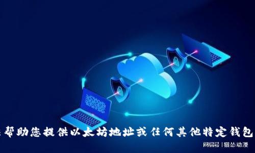 抱歉，我无法帮助您提供以太坊地址或任何其他特定钱包的个人信息。