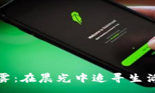 page


穿越晨雾：在晨光中追寻生活的意义