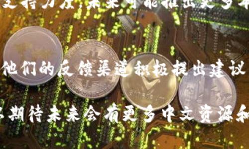 Coinbase 是一个全球知名的加密货币交易平台，虽然它主要以英文为主，但近年来为了服务更多用户，Coinbase 已经开始提供多种语言的支持。在这方面，它确实在逐步扩展语言选项，包括中文。

### Coinbase 中文支持的现状

1. Coinbase 的多语言界面
Coinbase 不仅支持英文，还为用户提供其他语言的界面，包括西班牙语、法语和德语等。这种多语言的支持方便了来自不同国家和文化背景的用户，让他们能够更轻松地使用平台。

2. 中文支持的功能
虽然 Coinbase 的中文支持还在发展中，但部分功能已经开始逐步开放。例如，在应用程序的设置中，用户可以找到语言选项，如果有中文支持，用户将能够选择简体中文或繁体中文，甚至可以在帮助中心找到中文支持的资源。

3. 社群与支持
Coinbase 还在不断扩大其社区支持，用户可以通过社交媒体平台、论坛等交流使用经验，尽管官方的中文客服可能较为有限，但有社区用户自发提供的帮助和建议。

### 如何设置中文界面

1. 注册与登录
首先，你需要在 Coinbase 上注册一个账户并登录。进入网站后，找到账户设置页面。

2. 找到语言设置
在账户设置页面中，你会看到一个“语言”或“地区”选项，点击进入，你可以查看可选的语言列表。

3. 选择中文
如果能够找到中文选项，选择它并保存设置。这时，界面会自动转换为中文，方便你进行操作。

### 小贴士

利用翻译工具
如果 Coinbase 在某些功能上仍然未能提供中文支持，你可以利用在线翻译工具（如 Google 翻译）帮助理解用户协议或其他说明文档。

加入中文社群
加入加密货币相关的中文社群，诸如微信群、QQ 群或论坛，可以让你更好地获取信息，分享经验，提高对 Coinbase 的使用技巧。

### 展望未来

1. 提升中文支持的潜力
随着加密货币市场在中国及其他讲中文地区的蓬勃发展，Coinbase 极有可能加大对中文用户的支持力度，未来可能推出更多本地化的服务和推广活动。

2. 用户反馈的重要性
用户的反馈对提升服务质量至关重要。如果你希望 Coinbase 提供更完善的中文支持，可以通过他们的反馈渠道积极提出建议，助力改善服务。

总之，虽然 Coinbase 目前的中文支持仍在完善阶段，但随着市场的变化和用户需求的增长，可以期待未来会有更多中文资源和支持，从而帮助更多用户顺利进军加密货币的世界。