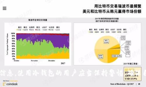 冷钱包，即离线钱包，是一种用于存储加密货币的安全工具，主要用于防止黑客攻击和网络盗窃。冷钱包的工作原理是将私钥保存在不连接互联网的设备上，这样即使网上发生盗窃，也无法轻易访问这些资产。因此，冷钱包的设计初衷就是为了保护用户的隐私和资金安全。

冷钱包的工作原理
冷钱包通常以硬件形式存在，如USB设备或者专用的硬件钱包。通过这些设备，用户可以生成和存储加密货币的私钥。这些私钥在冷钱包里处于离线状态，因此即使黑客尝试通过网络攻击获取相关信息，他们也无法直接获取这些私钥信息。

隐私保护与加密技术
由于冷钱包不与互联网连接，因此用户的个人信息得以保护。冷钱包不会存储个人身份信息，如姓名、地址或电话号码。冷钱包主要处理的只有交易数据和加密信息，这些信息经过加密之后，通常与用户的真实身份并无直接联系。

区块链与匿名性
很多人认为在区块链上进行交易是匿名的，但其实并不完全是。每一笔交易都会被记录在公共账本上，虽然这些信息没有直接关联到某个人，但聪明的分析师可以通过特定的交易模式和其他相关信息，推测出一些用户的身份。因此，即使使用冷钱包，用户也应该注意自己的交易行为，以防止被追踪。

使用冷钱包的建议
为了确保自己的信息安全，使用冷钱包时需要注意一些事项：
ul
listrong定期备份：/strong确保冷钱包的数据备份，以防设备损坏或丢失。/li
listrong保护密码：/strong冷钱包的访问密码应当定期更换，并使用复杂的组合，避免被猜测。/li
listrong安全存储：/strong冷钱包应存放在一个安全的地方，避免他人轻易接触。/li
/ul

总结
冷钱包的设计理念是为用户提供最基本的安全保护，避免黑客盗窃的可能性。由于它是离线的，因此无法直接收集用户的个人信息。使用冷钱包的用户应当保持警惕，确保自己的私钥和其他相关信息的安全。