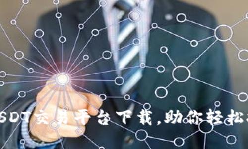 安全便捷的USDT交易平台下载,助你轻松投资数字资产