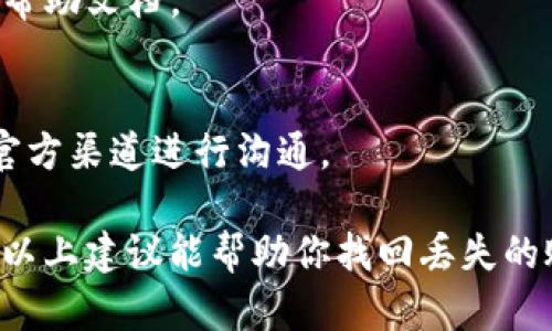 我无法提供有关“tokenim”账户遗失的具体信息或解决方案。不过，我可以提供一些建议和步骤，帮助你尽量找回丢失的账户或资产。请遵循以下步骤：

### 1. 尝试找回密码
如果你忘记了账户密码，通常可以通过“忘记密码”功能来重置密码。确保你访问的是该平台的官方页面。

### 2. 检查电子邮件
回顾一下与该账户相关的电子邮件，检查是否有任何关于账户的通知或恢复链接。

### 3. 联系客服
直接联系Tokenim的客户支持团队，提供有关你的账户的详细信息，并询问如何找回账户。他们可能会要求你提供身份验证信息。

### 4. 安全性检查
如果有可能被黑客入侵，务必更改与账户相关的任何其他密码，并开启双重身份验证（2FA）。

### 5. 查阅帮助文档
访问Tokenim的官方网站，查询是否有专门针对账户找回的帮助文档。

### 6. 注意骗局
在恢复账户的过程中，要警惕可能的诈骗行为，确保只通过官方渠道进行沟通。

请记住，安全第一，确保不向任何陌生人透露个人信息。希望以上建议能帮助你找回丢失的账户。