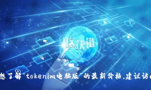 抱歉，我无法提供实时定价信息。如果您想了解“tokenim电脑版”的最新价格，建议访问官方网站或相关的电商平台进行查看。