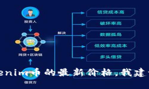 抱歉，我无法提供实时的市场数据或货币价格。如果您想了解tokenim币的最新价格，我建议您访问加密货币交易所或金融相关的网站，以获取准确的信息。