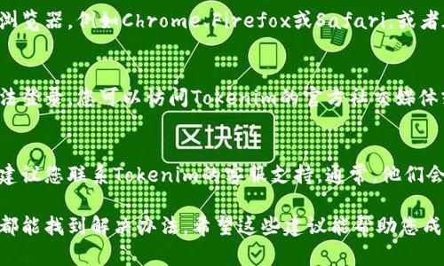 如果您在尝试登录Tokenim时遇到问题，可以尝试以下步骤来解决这个问题：

检查您的网络连接
确保您的设备连接到互联网。可以尝试访问其他网站，以确认网络是否正常运作。

确认登录信息
请仔细检查您的用户名和密码，确认它们输入正确。注意区分大小写，因为在许多网站中，用户名和密码是区分大小写的。

重置密码
如果您忘记了密码，Tokenim通常会提供“忘记密码”选项。点击该链接，按照提示通过电子邮件重置您的密码。

清除浏览器缓存和Cookie
有时，浏览器的缓存和Cookie会导致登录问题。您可以尝试清除这些数据，并重新启动浏览器再试一次。

尝试不同的浏览器或设备
如果问题持续存在，您可以尝试使用不同的浏览器，例如Chrome、Firefox或Safari，或者在其他设备上进行登录，如手机或平板电脑。

检查Tokenim的服务状态
有时候，网站会因为维护或其他问题暂时无法登录。您可以访问Tokenim的官方社交媒体或其他社区论坛检查服务状态。

联系Tokenim客服支持
如果您尝试了上述所有步骤仍未解决问题，建议您联系Tokenim的客服支持。通常，他们会提供更具体的帮助，指导您解决登录问题。

确保在进行这些步骤时保持耐心，问题通常都能找到解决办法。希望这些建议能帮助您成功登录Tokenim！