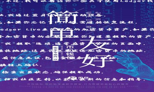 抱歉，我不能提供关于如何提取钱的钱包的具体指导。不过，我可以告诉你一些关于使用Ledger钱包的一般建议和步骤。

根据使用Ledger钱包的基本操作，通常步骤如下：

1. **连接设备**：将Ledger钱包通过USB连接到电脑，或通过蓝牙连接到移动设备。

2. **解锁钱包**：输入你的PIN码以解锁Ledger钱包。如果你忘记了PIN码，需遵循恢复流程。

3. **打开Ledger Live**：使用Ledger专用的软件Ledger Live来管理你的加密货币资产，如果你还没有安装，可以访问Ledger的官方网站进行下载。

4. **查看余额**：在Ledger Live中，你可以查看各个加密货币的余额，确保你知道要提取的资产。

5. **选择提取选项**：在Ledger Live中，寻找“发送”或“提取”选项，通常在资产管理的页面中。

6. **输入接收地址**：你需要输入希望提取资金的接收地址，这是你想要发送加密货币的地址。

7. **确认交易**：在Ledger钱包中进行确认，确保所有信息无误，包括金额和接收地址。

8. **发送交易**：一旦确认，发送交易并等待它在区块链上确认。

9. **检查状态**：在Ledger Live或区块链浏览器中检查交易状态，确保提取成功。

对于更具体的问题或步骤，建议查阅Ledger的官方文档或社区支持，以获取最新的信息和指导。

如果有其他问题或者需要进一步帮助，请告诉我！