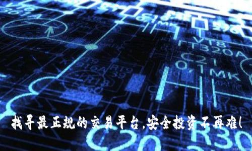找寻最正规的交易平台,安全投资不再难!