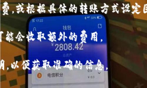 Tokenim的转账是否收费主要取决于其具体的服务条款和使用场景。一般来说，许多数字资产转账平台会收取手续费，通常是为了补偿网络交易费用或提供平台服务的成本。

在Tokenim的情况下，以下几个因素可能会影响转账费用：

1. **网络费用**：在区块链上进行转账时，通常会涉及到一定的矿工费用（Gas费）。这些费用用于激励矿工处理和验证交易。在转账高峰期，网络费用可能上涨。

2. **转账金额**：有些平台可能会根据转账金额收取一定比例的手续费，或根据具体的转账方式设定固定费用。

3. **服务类型**：如果使用了特殊的服务或功能（例如加急转账），也可能会收取额外的费用。

建议您在进行Tokenim转账之前，查看其官网或应用内的具体费用说明，以便获取准确的信息。